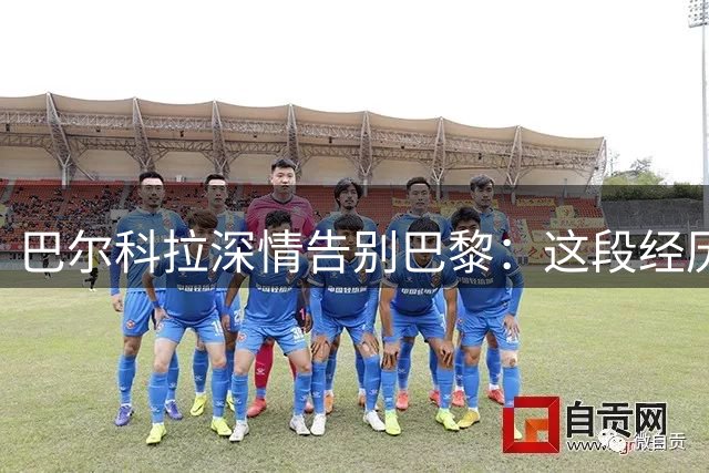 巴尔科拉深情告别巴黎：这段经历永生难忘