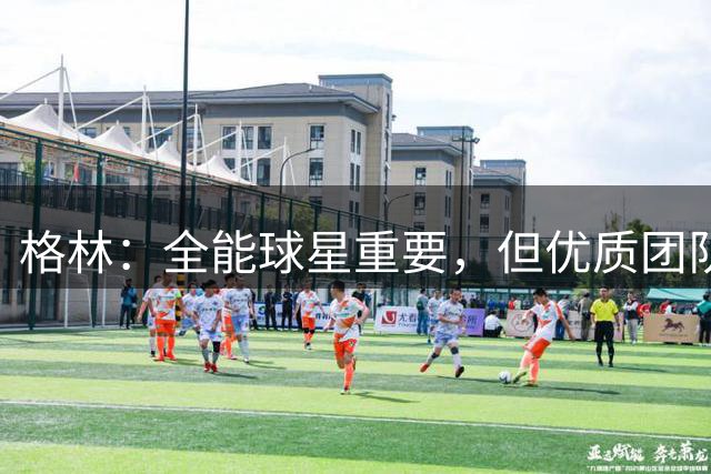 格林：全能球星重要，但优质团队更不可或缺